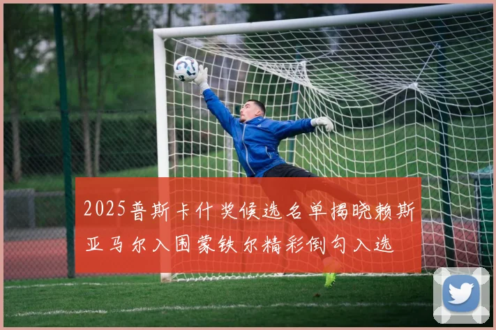 2025普斯卡什奖候选名单揭晓赖斯亚马尔入围蒙铁尔精彩倒勾入选
