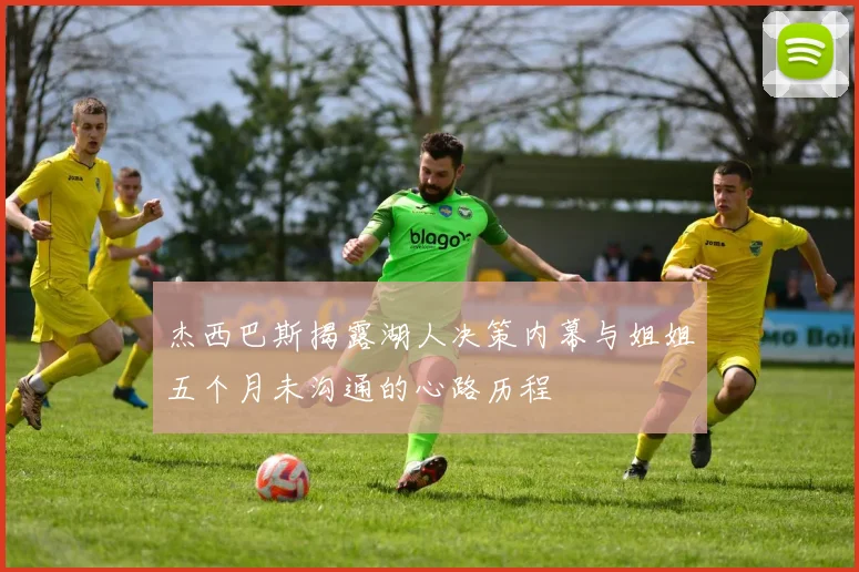 杰西巴斯揭露湖人决策内幕与姐姐五个月未沟通的心路历程