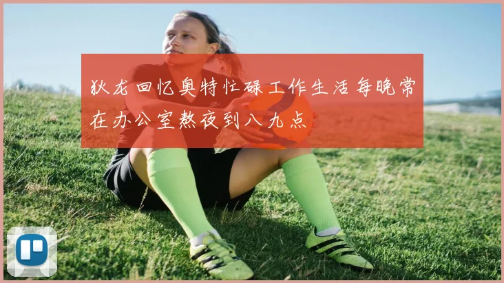狄龙回忆奥特忙碌工作生活每晚常在办公室熬夜到八九点