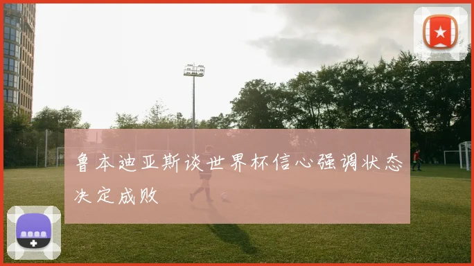 鲁本迪亚斯谈世界杯信心强调状态决定成败
