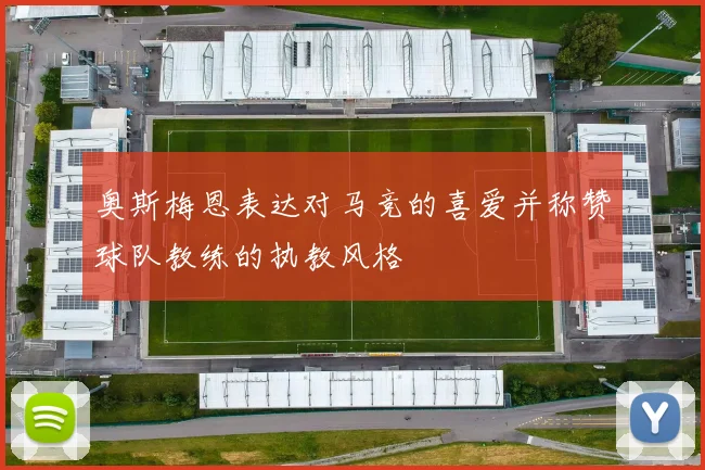 奥斯梅恩表达对马竞的喜爱并称赞球队教练的执教风格