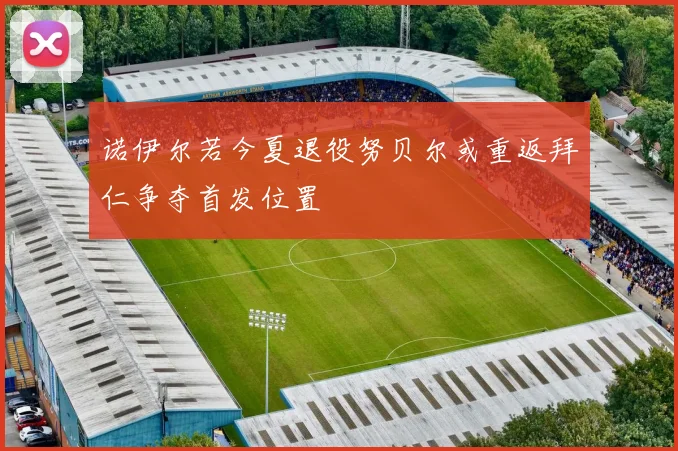 诺伊尔若今夏退役努贝尔或重返拜仁争夺首发位置